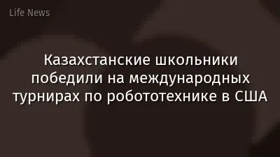 Казахстанские школьники победили на международных турнирах по робототехнике в США