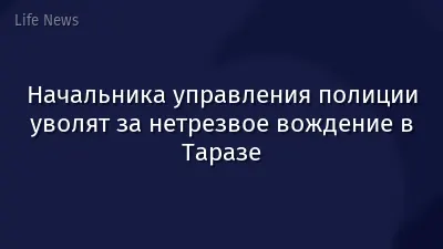 Начальника управления полиции уволят за нетрезвое вождение в Таразе