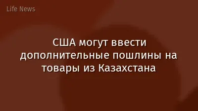 США могут ввести дополнительные пошлины на товары из Казахстана