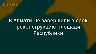 В Алматы не завершили в срок реконструкцию площади Республики
