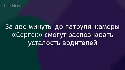 За две минуты до патруля: камеры «Сергек» смогут распознавать усталость водителей
