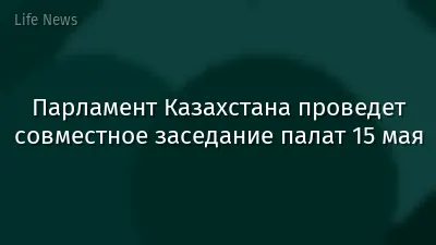 Парламент Казахстана проведет совместное заседание палат 15 мая