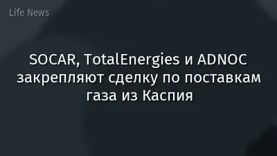 SOCAR, TotalEnergies и ADNOC закрепляют сделку по поставкам газа из Каспия