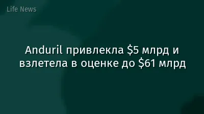 Anduril привлекла $5 млрд и взлетела в оценке до $61 млрд