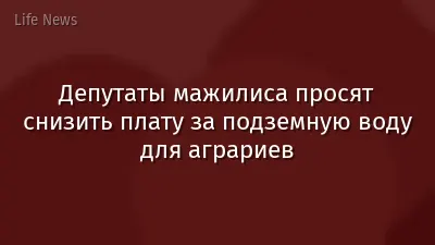 Депутаты мажилиса просят снизить плату за подземную воду для аграриев