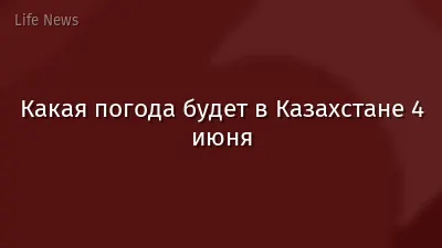Какая погода будет в Казахстане 4 июня