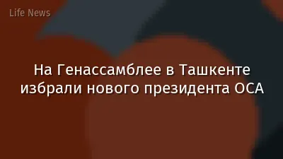 На Генассамблее в Ташкенте избрали нового президента ОСА