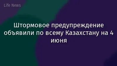 Штормовое предупреждение объявили по всему Казахстану на 4 июня