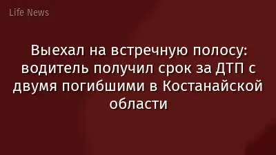 Выехал на встречную полосу: водитель получил срок за ДТП с двумя погибшими в Костанайской области