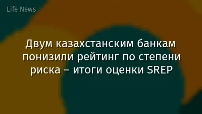 Двум казахстанским банкам понизили рейтинг по степени риска – итоги оценки SREP