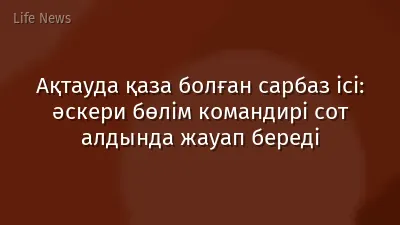 Ақтауда қаза болған сарбаз ісі: әскери бөлім командирі сот алдында жауап береді