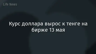 Курс доллара вырос к тенге на бирже 13 мая