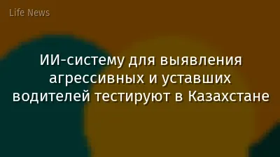ИИ-систему для выявления агрессивных и уставших водителей тестируют в Казахстане