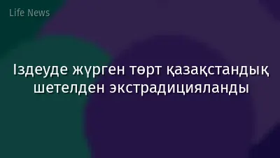 Іздеуде жүрген төрт қазақстандық шетелден экстрадицияланды