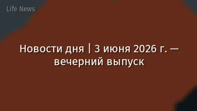 Новости дня | 3 июня 2026 г. — вечерний выпуск