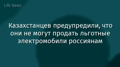 Казахстанцев предупредили, что они не могут продать льготные электромобили россиянам