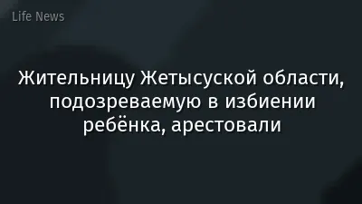 Жительницу Жетысуской области, подозреваемую в избиении ребёнка, арестовали