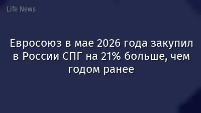 Евросоюз в мае 2026 года закупил в России СПГ на 21% больше, чем годом ранее