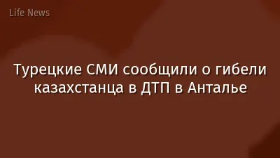 Турецкие СМИ сообщили о гибели казахстанца в ДТП в Анталье