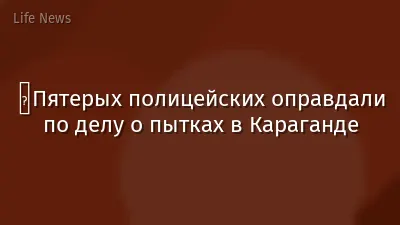 ⁠Пятерых полицейских оправдали по делу о пытках в Караганде