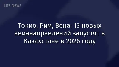 Токио, Рим, Вена: 13 новых авианаправлений запустят в Казахстане в 2026 году