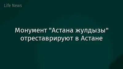Монумент "Астана жулдызы" отреставрируют в Астане