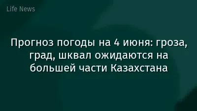 Прогноз погоды на 4 июня: гроза, град, шквал ожидаются на большей части Казахстана
