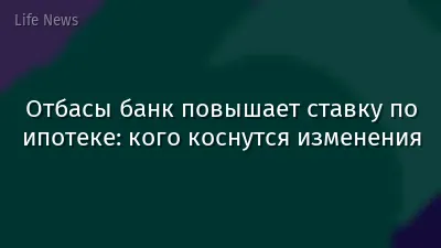 Отбасы банк повышает ставку по ипотеке: кого коснутся изменения