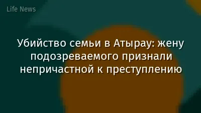 Убийство семьи в Атырау: жену подозреваемого признали непричастной к преступлению