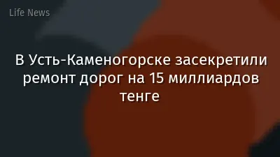 В Усть-Каменогорске засекретили ремонт дорог на 15 миллиардов тенге