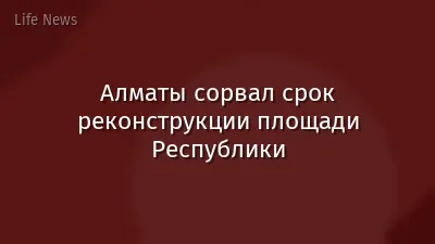 Алматы сорвал срок реконструкции площади Республики