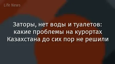 Заторы, нет воды и туалетов: какие проблемы на курортах Казахстана до сих пор не решили