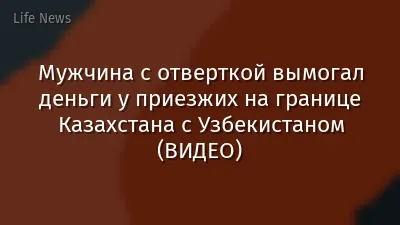 Мужчина с отверткой вымогал деньги у приезжих на границе Казахстана с Узбекистаном (ВИДЕО)