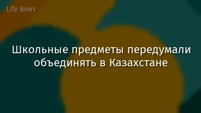 Школьные предметы передумали объединять в Казахстане