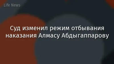Суд изменил режим отбывания наказания Алмасу Абдыгаппарову
