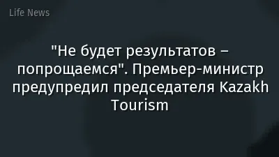 "Не будет результатов – попрощаемся". Премьер-министр предупредил председателя Kazakh Tourism