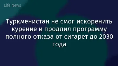 Туркменистан не смог искоренить курение и продлил программу полного отказа от сигарет до 2030 года