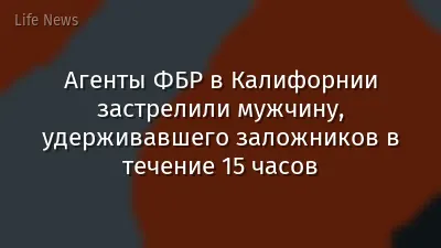 Агенты ФБР в Калифорнии застрелили мужчину, удерживавшего заложников в течение 15 часов
