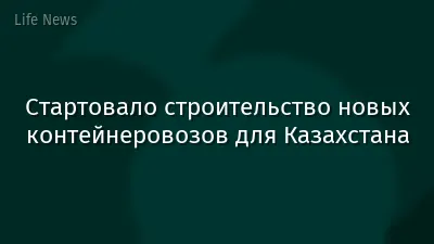 Стартовало строительство новых контейнеровозов для Казахстана