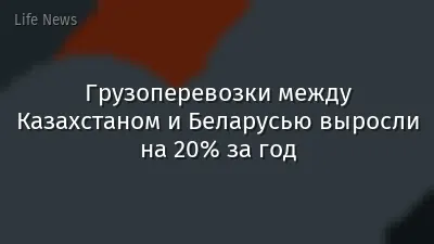 Грузоперевозки между Казахстаном и Беларусью выросли на 20% за год
