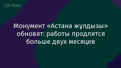 Монумент «Астана жұлдызы» обновят: работы продлятся больше двух месяцев