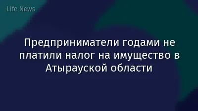 Предприниматели годами не платили налог на имущество в Атырауской области