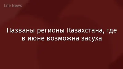 Названы регионы Казахстана, где в июне возможна засуха