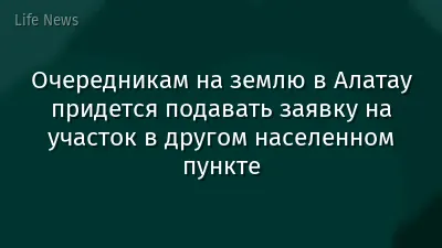 Очередникам на землю в Алатау придется подавать заявку на участок в другом населенном пункте
