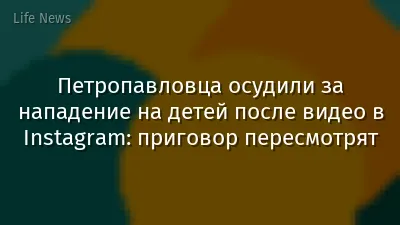 Петропавловца осудили за нападение на детей после видео в Instagram: приговор пересмотрят