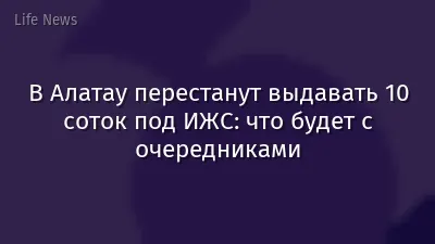 В Алатау перестанут выдавать 10 соток под ИЖС: что будет с очередниками