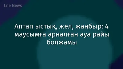 Аптап ыстық, жел, жаңбыр: 4 маусымға арналған ауа райы болжамы