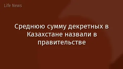Среднюю сумму декретных в Казахстане назвали в правительстве