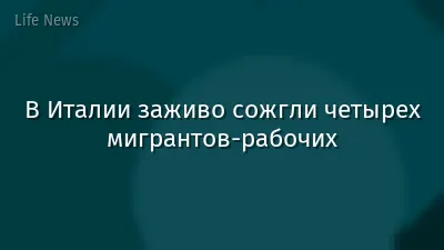 В Италии заживо сожгли четырех мигрантов-рабочих