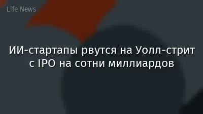 ИИ-стартапы рвутся на Уолл-стрит с IPO на сотни миллиардов